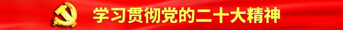 美女屁眼子被大鸡吧操视频认真学习贯彻落实党的二十大会议精神